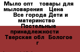 Мыло-опт - товары для мыловарения › Цена ­ 10 - Все города Дети и материнство » Постельные принадлежности   . Тверская обл.,Бологое г.